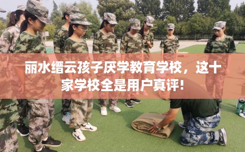 丽水缙云孩子厌学教育学校，这十家学校全是用户真评!