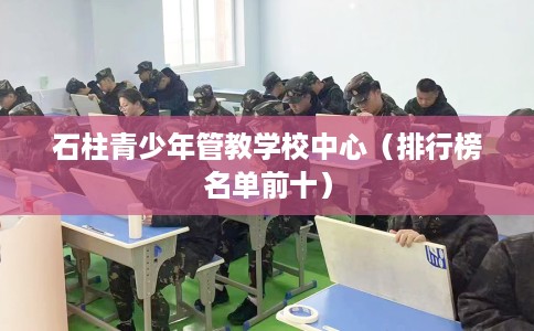 石柱青少年管教学校中心（排行榜名单前十）