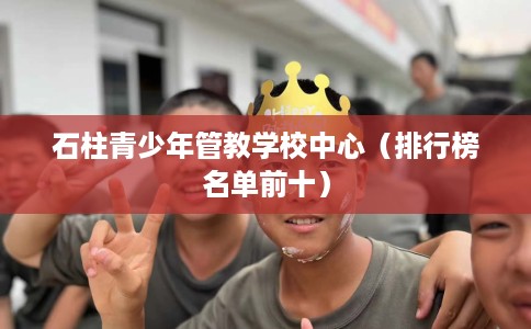 石柱青少年管教学校中心（排行榜名单前十）