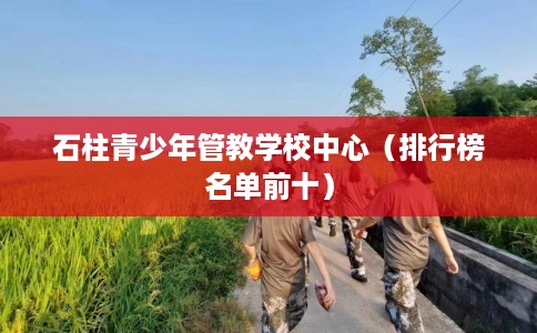 石柱青少年管教学校中心（排行榜名单前十）