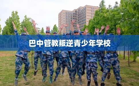 巴中管教叛逆青少年学校