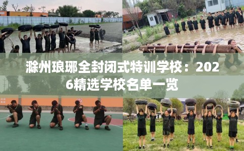 滁州琅琊全封闭式特训学校：2026精选学校名单一览
