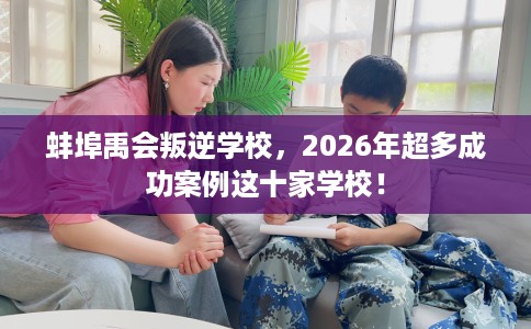 蚌埠禹会叛逆学校，2026年超多成功案例这十家学校！