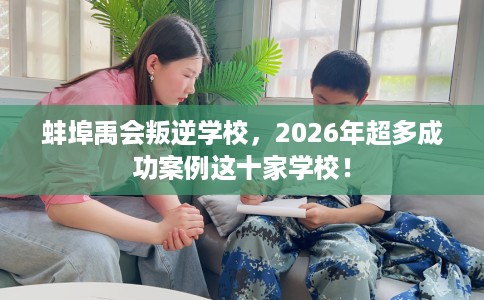 蚌埠禹会叛逆学校，2026年超多成功案例这十家学校！