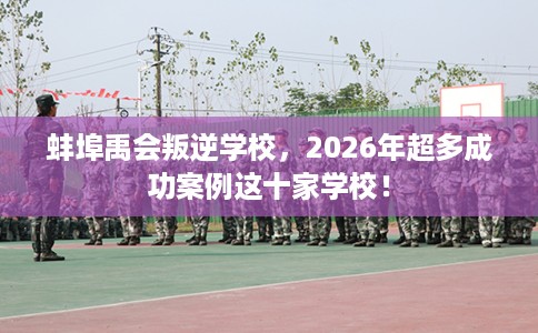 蚌埠禹会叛逆学校，2026年超多成功案例这十家学校！