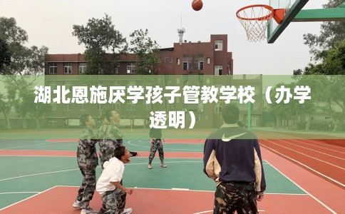 湖北恩施厌学孩子管教学校（办学透明）