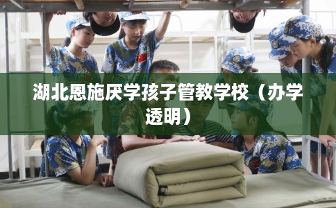 湖北恩施厌学孩子管教学校（办学透明）