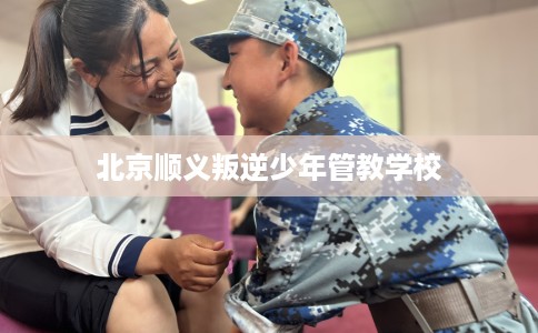 北京顺义叛逆少年管教学校