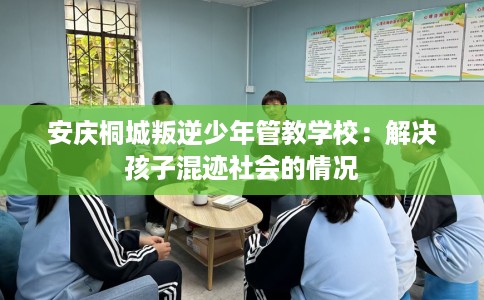 安庆桐城叛逆少年管教学校：解决孩子混迹社会的情况