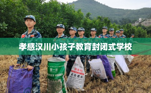 孝感汉川小孩子教育封闭式学校