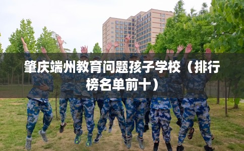 肇庆端州教育问题孩子学校（排行榜名单前十）