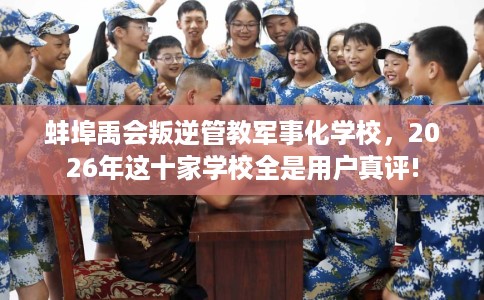 蚌埠禹会叛逆管教军事化学校，2026年这十家学校全是用户真评!