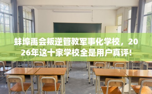蚌埠禹会叛逆管教军事化学校，2026年这十家学校全是用户真评!
