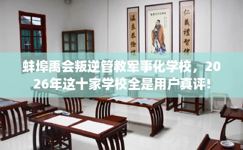 蚌埠禹会叛逆管教军事化学校，2026年这十家学校全是用户真评!
