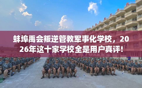 蚌埠禹会叛逆管教军事化学校，2026年这十家学校全是用户真评!