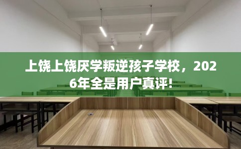 上饶上饶厌学叛逆孩子学校，2026年全是用户真评!