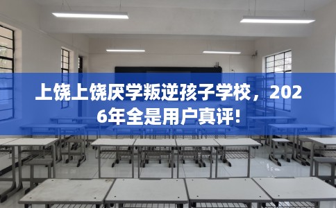 上饶上饶厌学叛逆孩子学校，2026年全是用户真评!