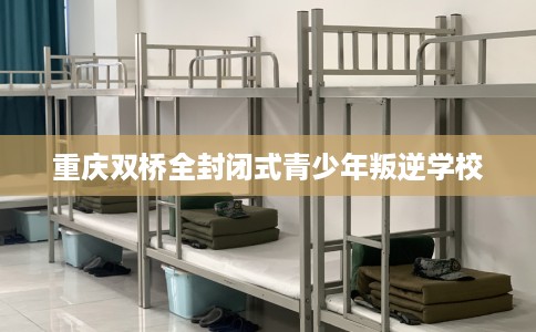 重庆双桥全封闭式青少年叛逆学校