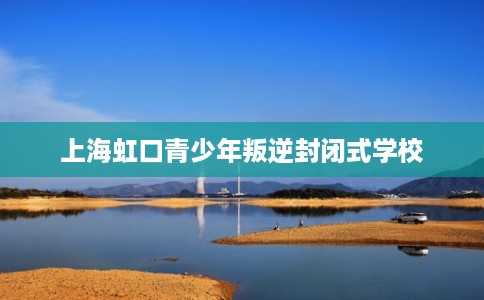 上海虹口青少年叛逆封闭式学校