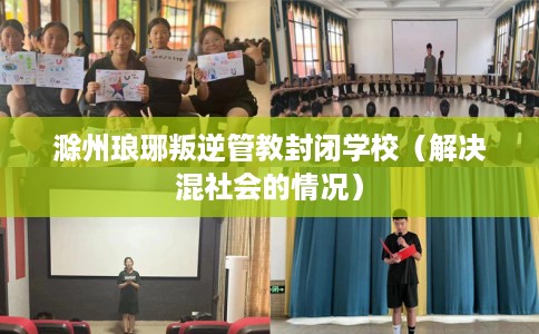 滁州琅琊叛逆管教封闭学校（解决混社会的情况）