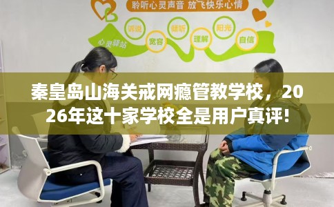 秦皇岛山海关戒网瘾管教学校，2026年这十家学校全是用户真评!