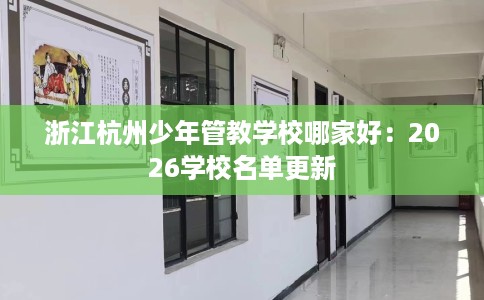 浙江杭州少年管教学校哪家好：2026学校名单更新
