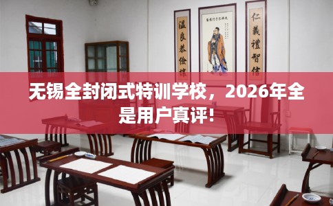 无锡全封闭式特训学校，2026年全是用户真评!