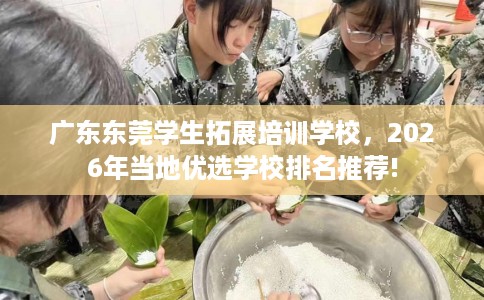 广东东莞学生拓展培训学校，2026年当地优选学校排名推荐!
