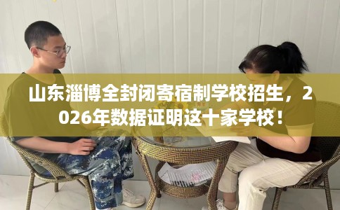山东淄博全封闭寄宿制学校招生，2026年数据证明这十家学校！