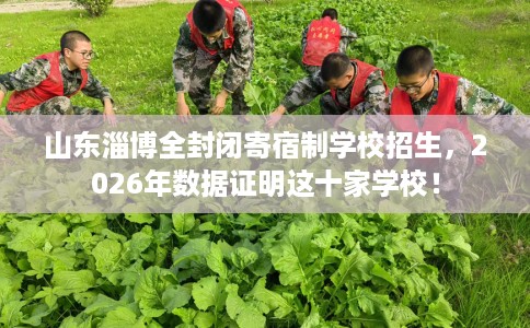 山东淄博全封闭寄宿制学校招生，2026年数据证明这十家学校！