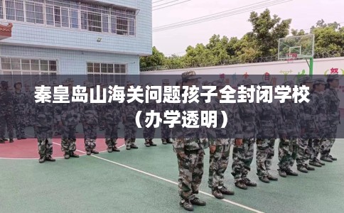 秦皇岛山海关问题孩子全封闭学校（办学透明）
