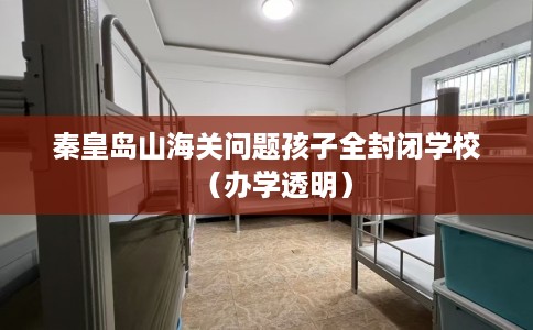 秦皇岛山海关问题孩子全封闭学校（办学透明）