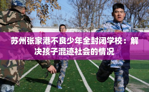 苏州张家港不良少年全封闭学校：解决孩子混迹社会的情况