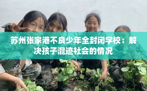 苏州张家港不良少年全封闭学校：解决孩子混迹社会的情况