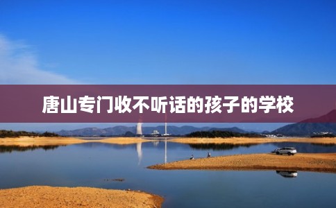 唐山专门收不听话的孩子的学校