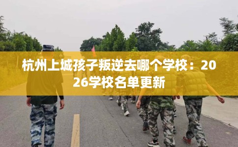 杭州上城孩子叛逆去哪个学校：2026学校名单更新