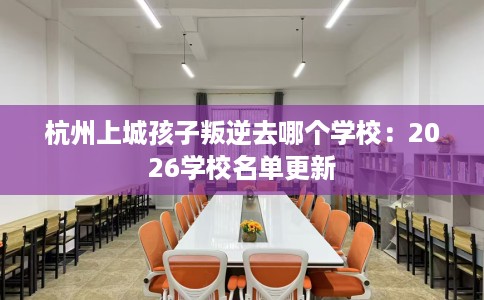 杭州上城孩子叛逆去哪个学校：2026学校名单更新