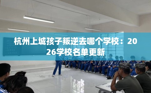 杭州上城孩子叛逆去哪个学校：2026学校名单更新
