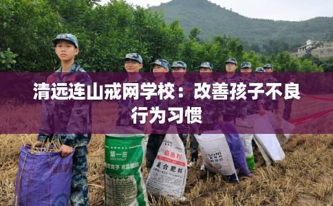 清远连山戒网学校：改善孩子不良行为习惯