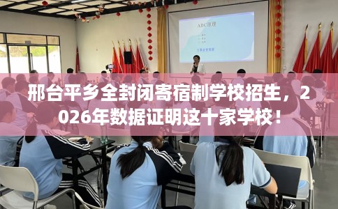 邢台平乡全封闭寄宿制学校招生，2026年数据证明这十家学校！