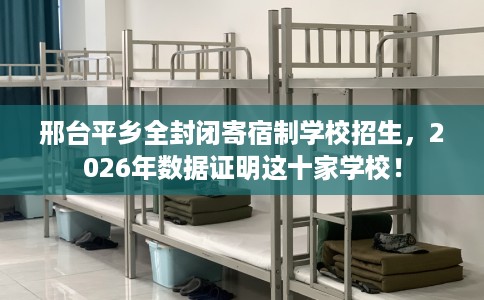 邢台平乡全封闭寄宿制学校招生，2026年数据证明这十家学校！