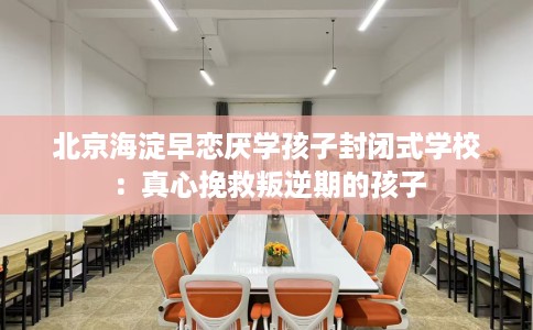北京海淀早恋厌学孩子封闭式学校：真心挽救叛逆期的孩子