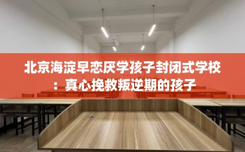北京海淀早恋厌学孩子封闭式学校：真心挽救叛逆期的孩子
