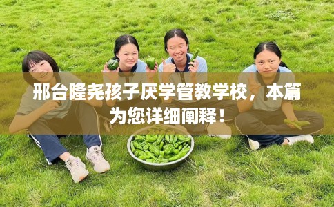 邢台隆尧孩子厌学管教学校，本篇为您详细阐释！