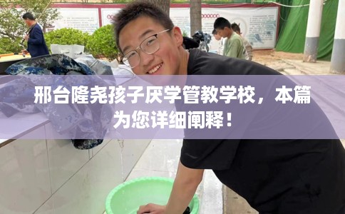 邢台隆尧孩子厌学管教学校，本篇为您详细阐释！