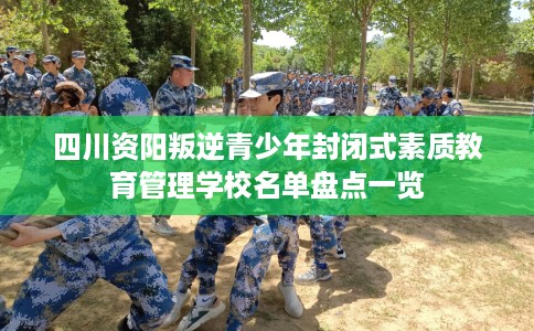 四川资阳叛逆青少年封闭式素质教育管理学校名单盘点一览