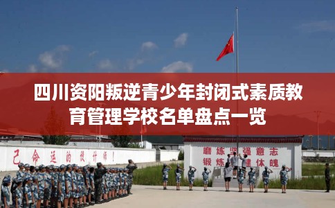 四川资阳叛逆青少年封闭式素质教育管理学校名单盘点一览