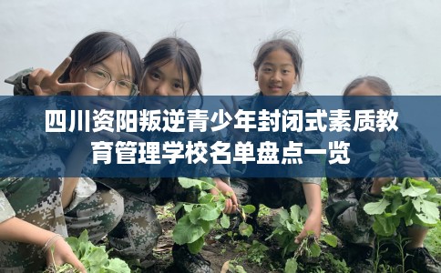 四川资阳叛逆青少年封闭式素质教育管理学校名单盘点一览