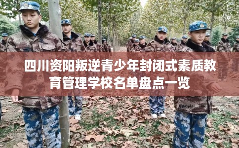四川资阳叛逆青少年封闭式素质教育管理学校名单盘点一览