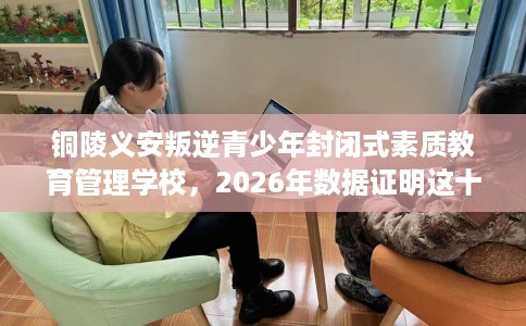 铜陵义安叛逆青少年封闭式素质教育管理学校，2026年数据证明这十家学校！